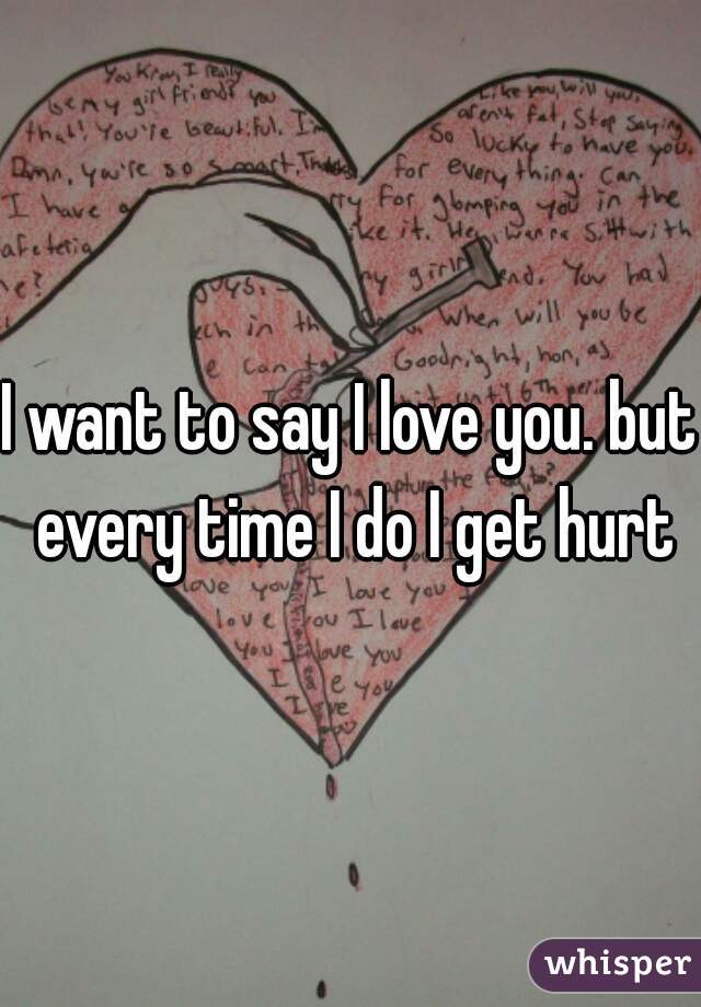 I want to say I love you. but every time I do I get hurt