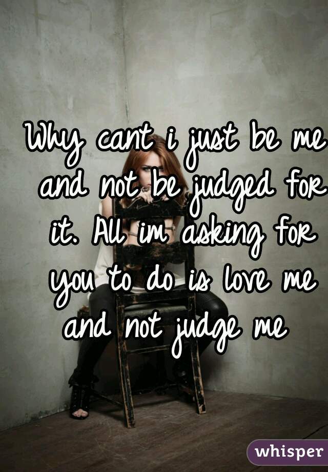 Why cant i just be me and not be judged for it. All im asking for you to do is love me and not judge me 
