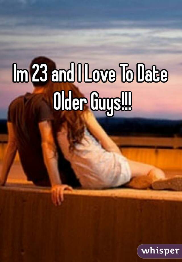 Im 23 and I Love To Date Older Guys!!!