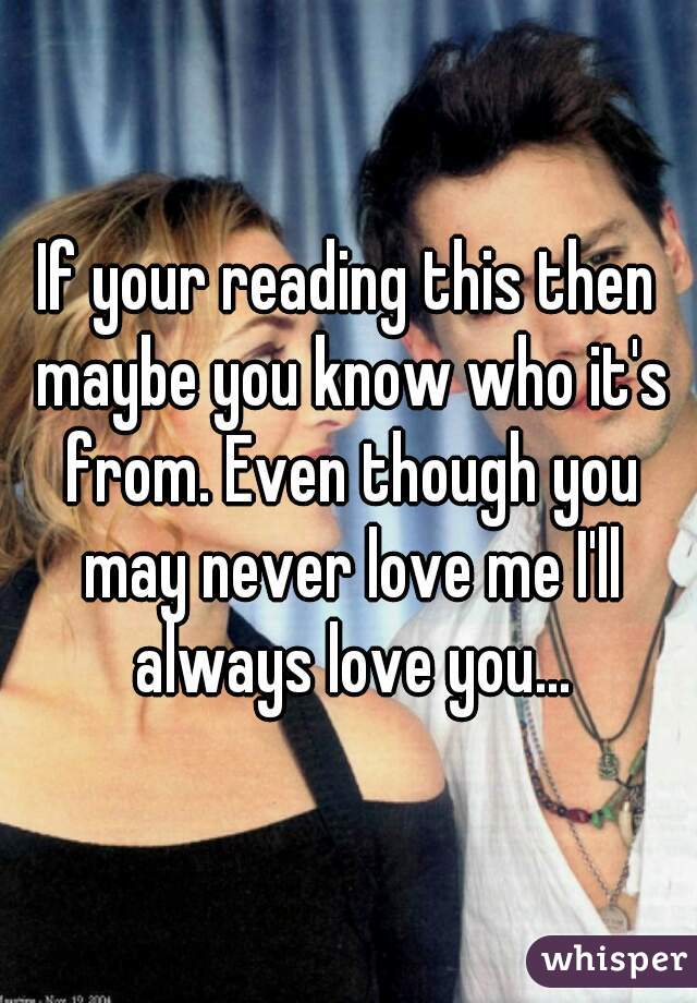 If your reading this then maybe you know who it's from. Even though you may never love me I'll always love you...
