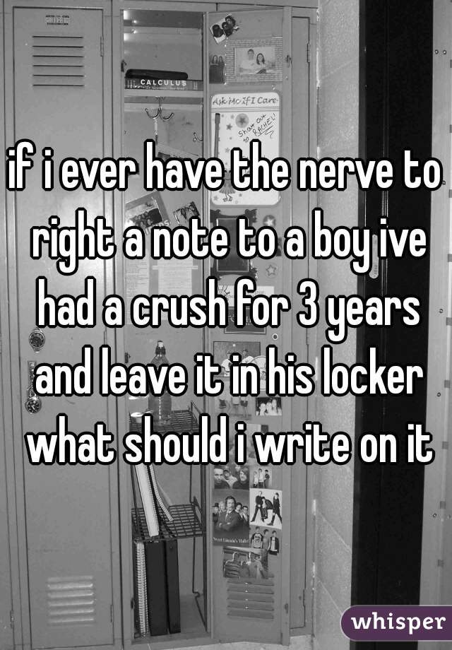 if i ever have the nerve to right a note to a boy ive had a crush for 3 years and leave it in his locker what should i write on it