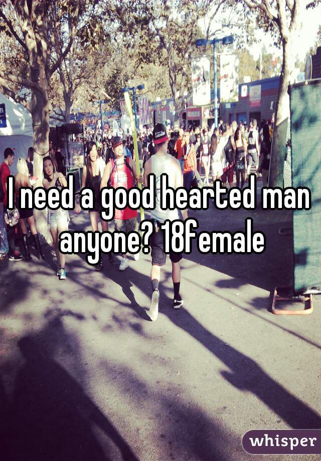 I need a good hearted man anyone? 18female