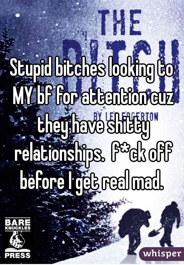 Stupid bitches looking to MY bf for attention cuz they have shitty relationships.  f*ck off before I get real mad. 