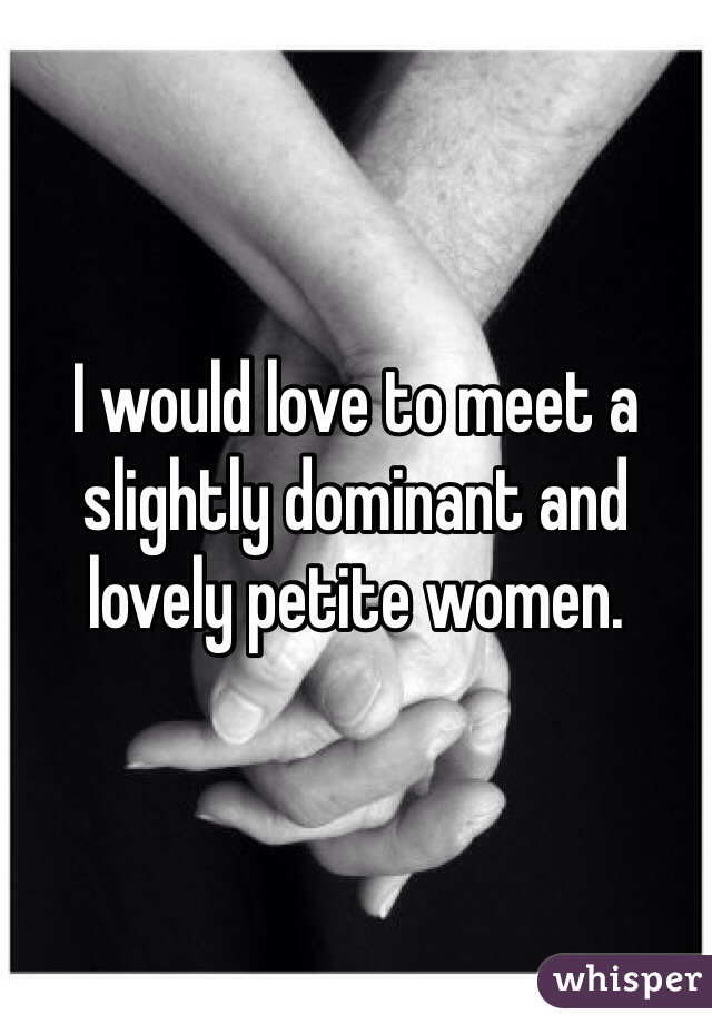 I would love to meet a slightly dominant and lovely petite women. 