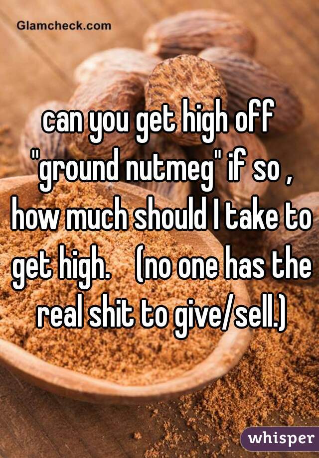can you get high off "ground nutmeg" if so , how much should I take to get high.    (no one has the real shit to give/sell.)