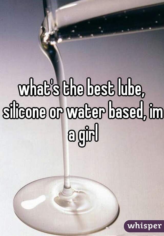 what's the best lube, silicone or water based, im a girl