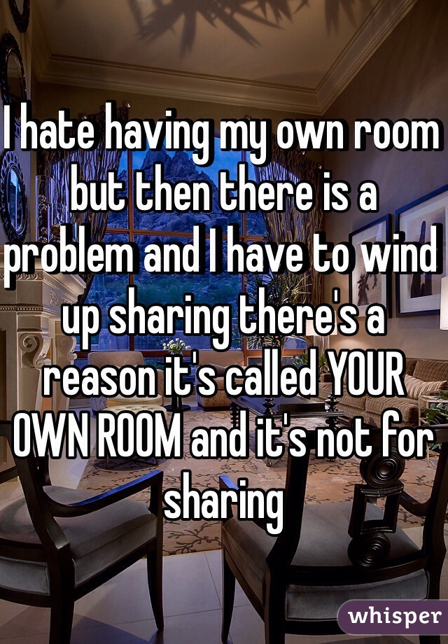 I hate having my own room but then there is a problem and I have to wind up sharing there's a reason it's called YOUR OWN ROOM and it's not for sharing