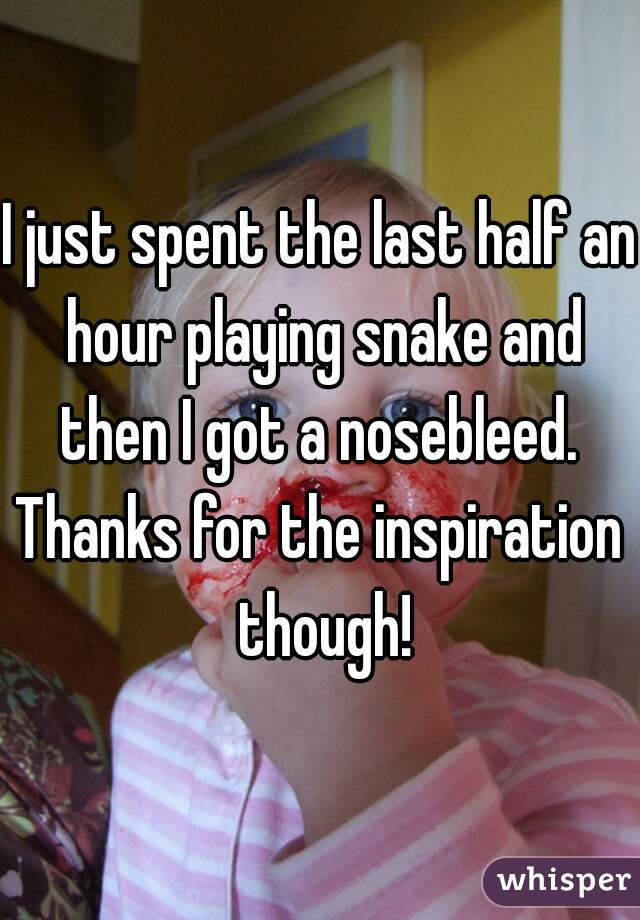 I just spent the last half an hour playing snake and then I got a nosebleed. 

Thanks for the inspiration though!
