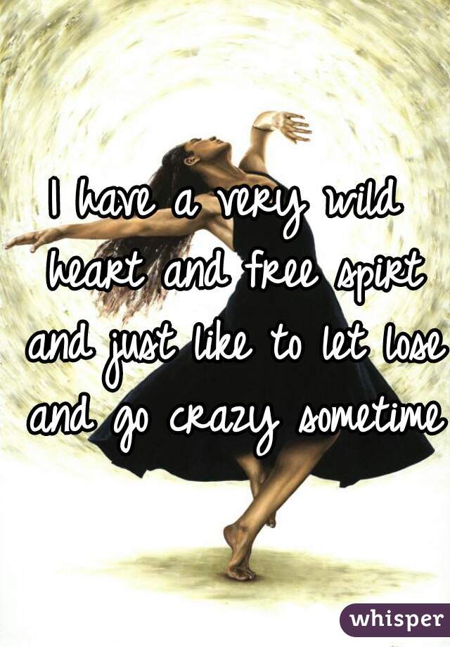 I have a very wild heart and free spirt and just like to let lose and go crazy sometimes