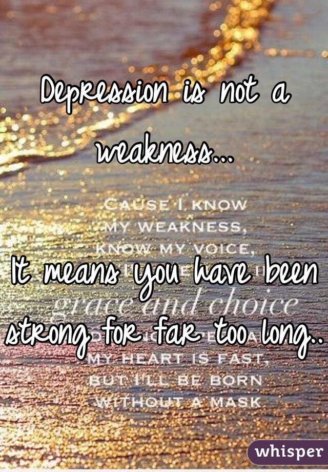 Depression is not a weakness...

It means you have been strong for far too long..
