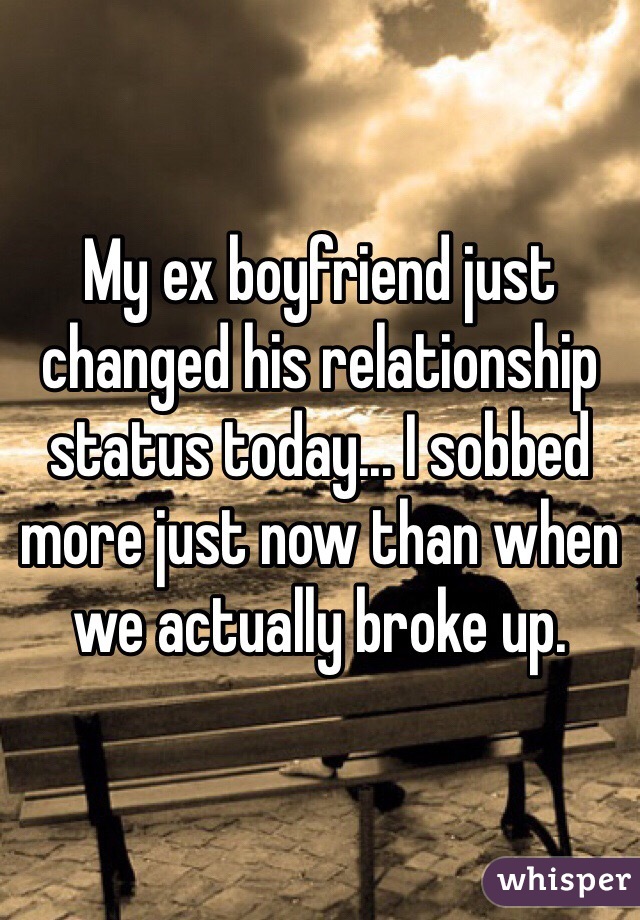My ex boyfriend just changed his relationship status today... I sobbed more just now than when we actually broke up. 