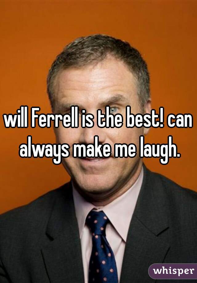 will Ferrell is the best! can always make me laugh.