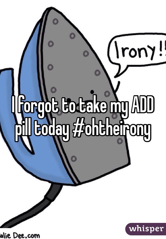 I forgot to take my ADD pill today #ohtheirony 
