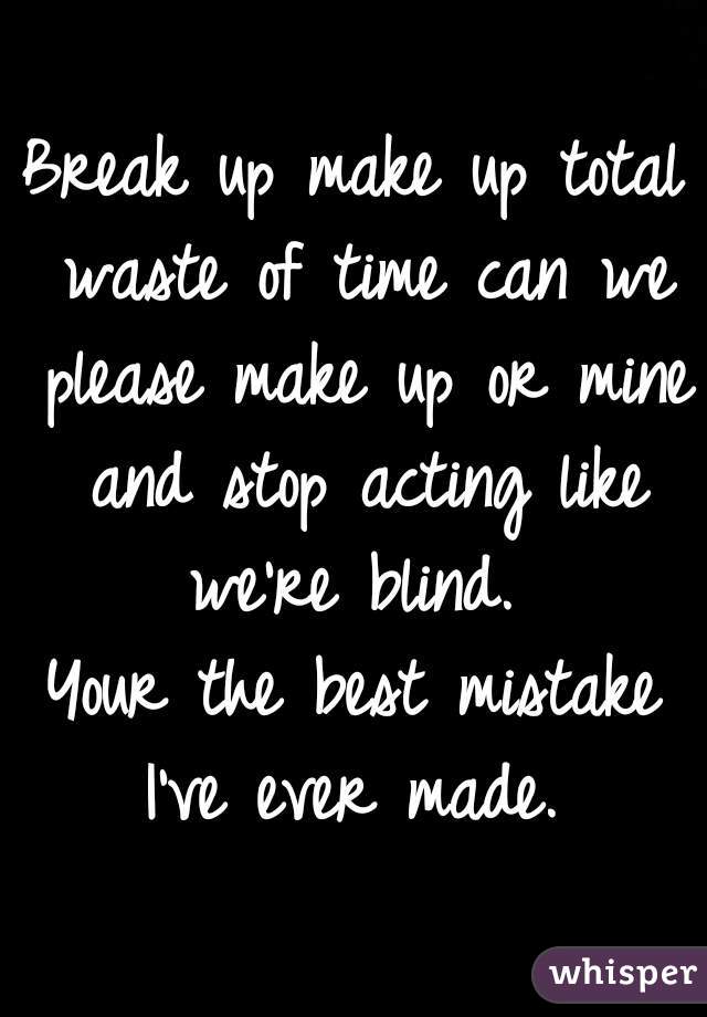 Break up make up total waste of time can we please make up or mine and stop acting like we're blind. 



Your the best mistake I've ever made. 