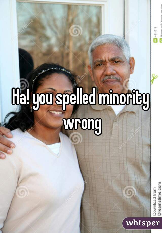Ha! you spelled minority wrong