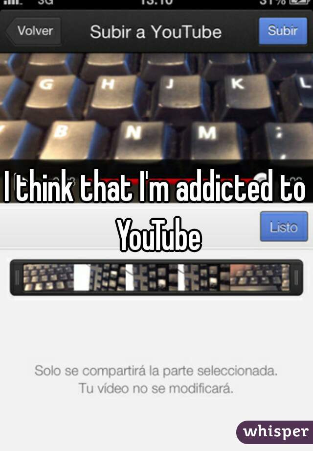 I think that I'm addicted to YouTube