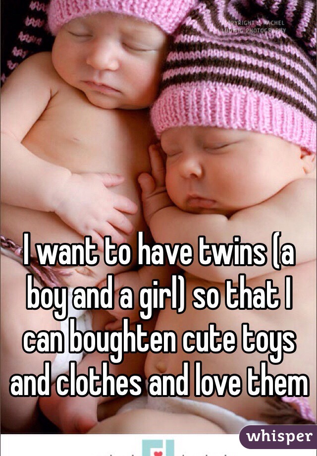 I want to have twins (a boy and a girl) so that I can boughten cute toys and clothes and love them
