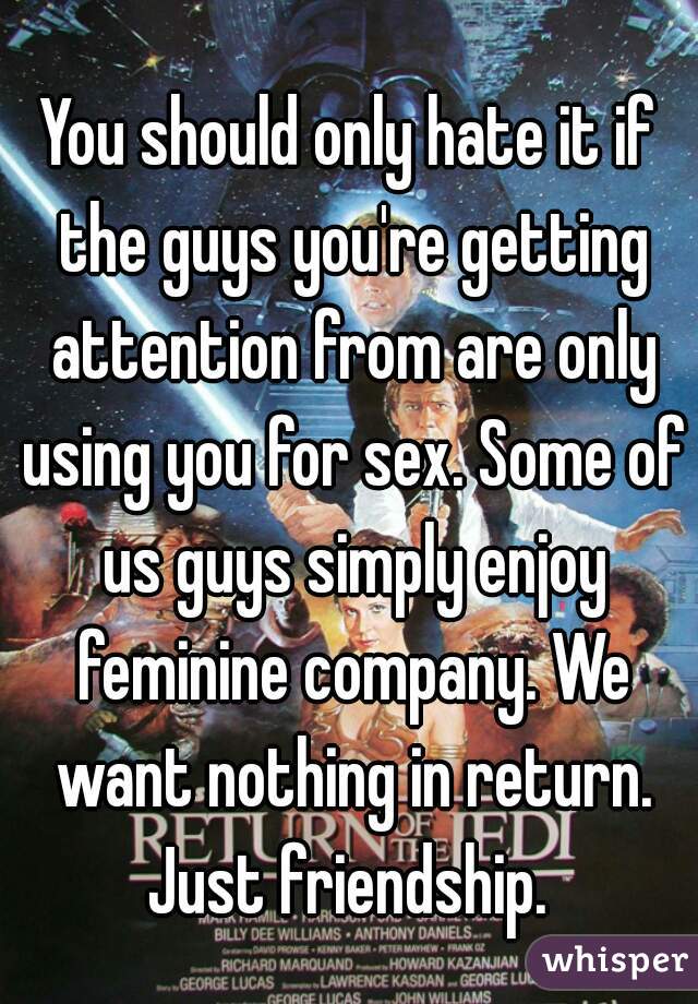You should only hate it if the guys you're getting attention from are only using you for sex. Some of us guys simply enjoy feminine company. We want nothing in return. Just friendship. 