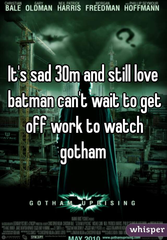 It's sad 30m and still love batman can't wait to get off work to watch gotham 