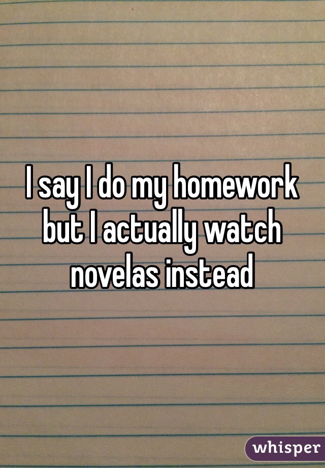 I say I do my homework but I actually watch novelas instead 