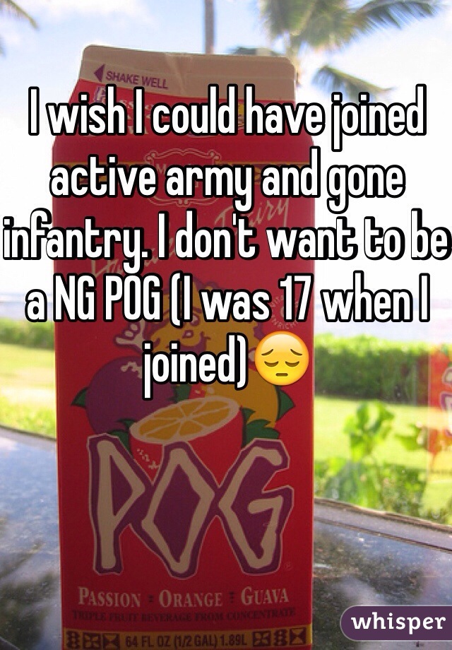 I wish I could have joined active army and gone infantry. I don't want to be a NG POG (I was 17 when I joined)😔