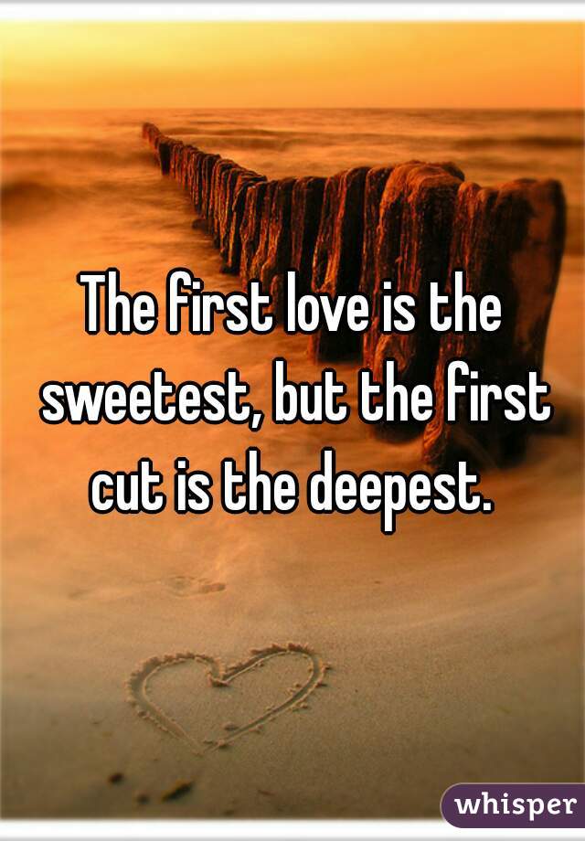 The first love is the sweetest, but the first cut is the deepest. 