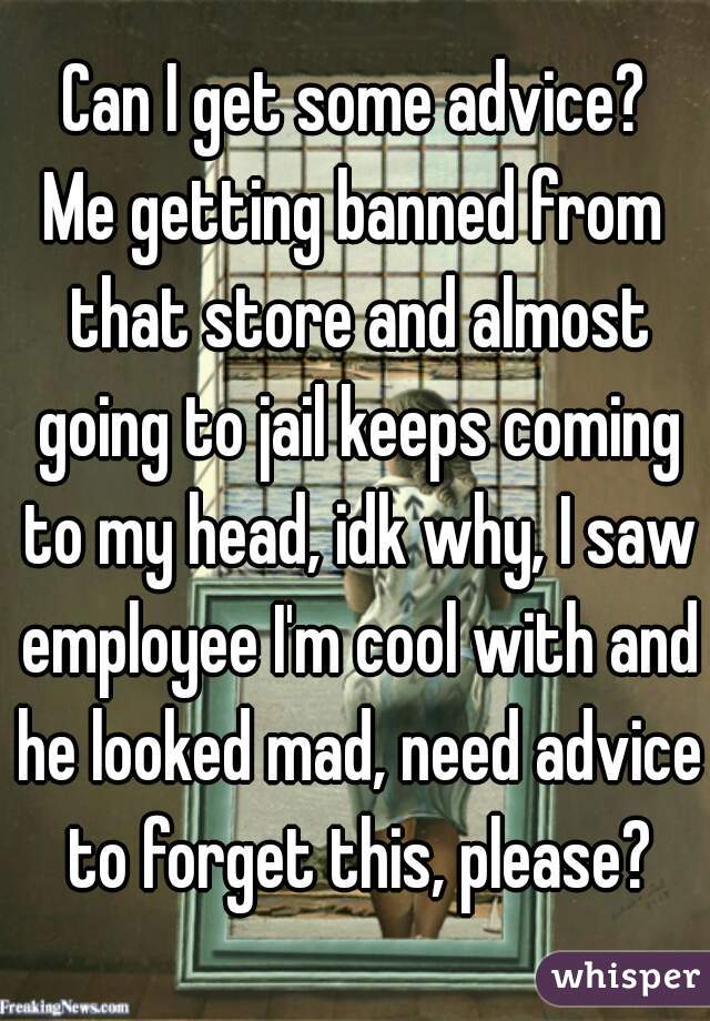 Can I get some advice?
Me getting banned from that store and almost going to jail keeps coming to my head, idk why, I saw employee I'm cool with and he looked mad, need advice to forget this, please?