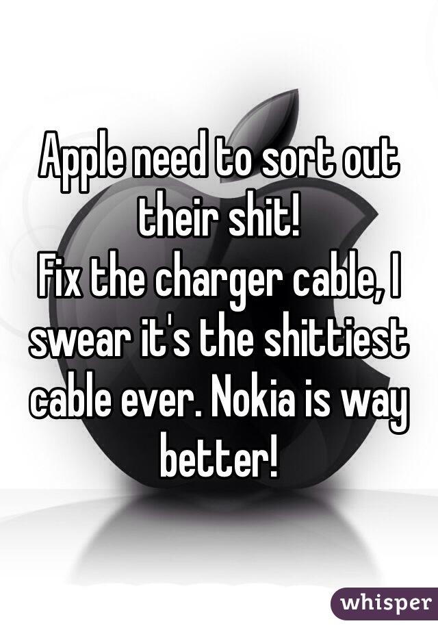 Apple need to sort out their shit!
Fix the charger cable, I swear it's the shittiest cable ever. Nokia is way better!