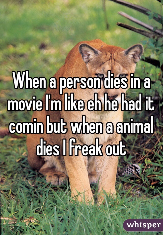 When a person dies in a movie I'm like eh he had it comin but when a animal dies I freak out 