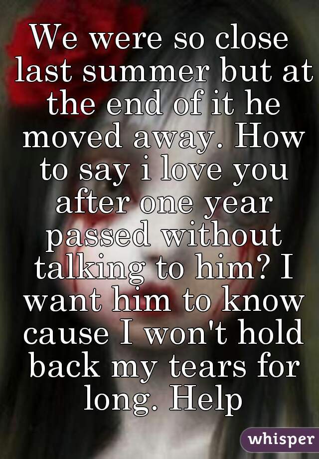 We were so close last summer but at the end of it he moved away. How to say i love you after one year passed without talking to him? I want him to know cause I won't hold back my tears for long. Help
