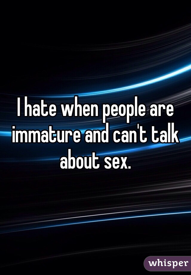 I hate when people are immature and can't talk about sex. 