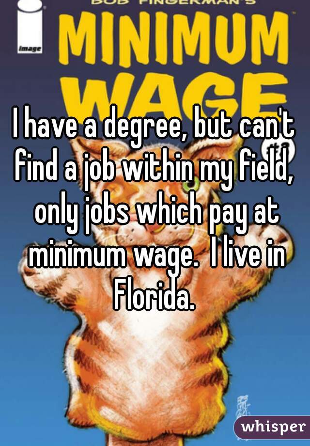 I have a degree, but can't find a job within my field,  only jobs which pay at minimum wage.  I live in Florida. 