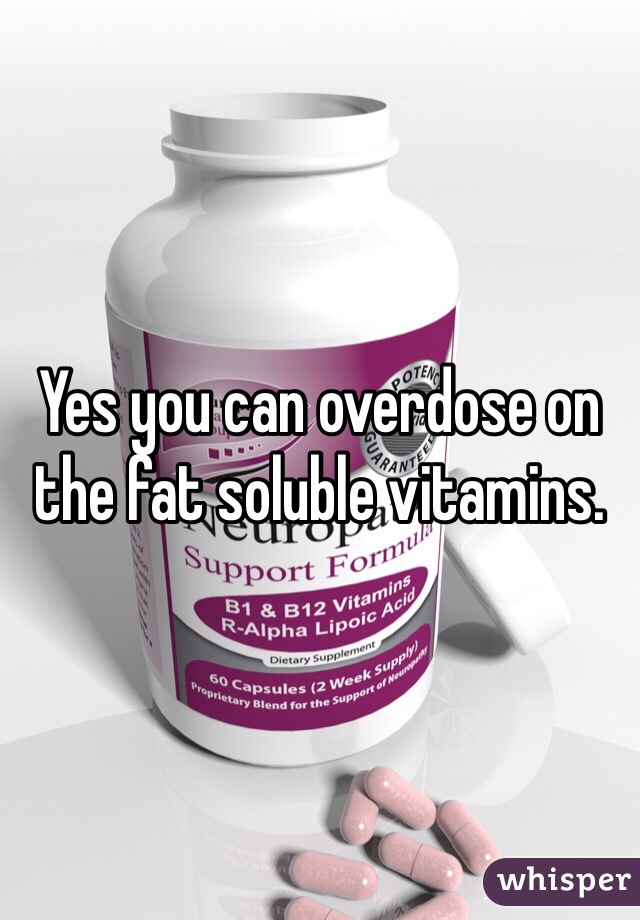Yes you can overdose on the fat soluble vitamins. 