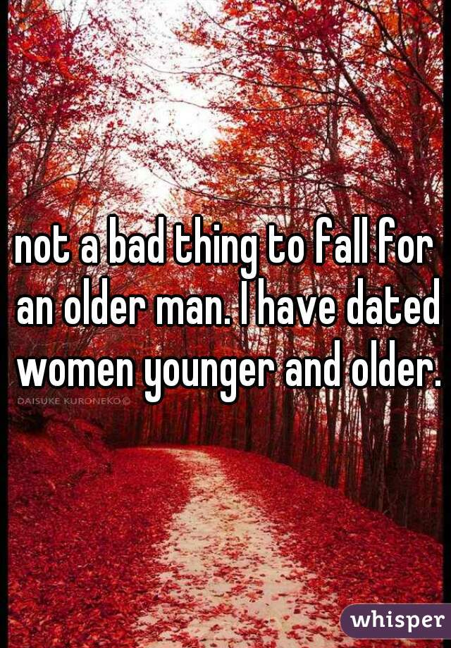 not a bad thing to fall for an older man. I have dated women younger and older.