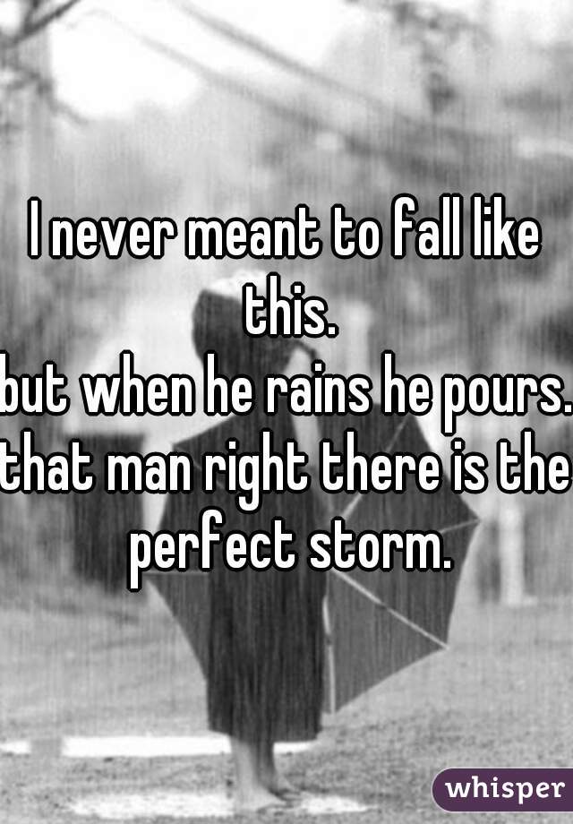 I never meant to fall like this.
but when he rains he pours.
that man right there is the perfect storm.