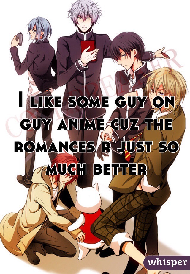 I like some guy on guy anime cuz the romances r just so much better 