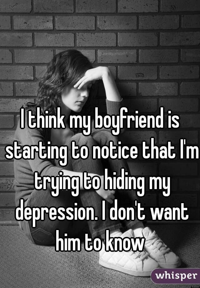 I think my boyfriend is starting to notice that I'm trying to hiding my depression. I don't want him to know 