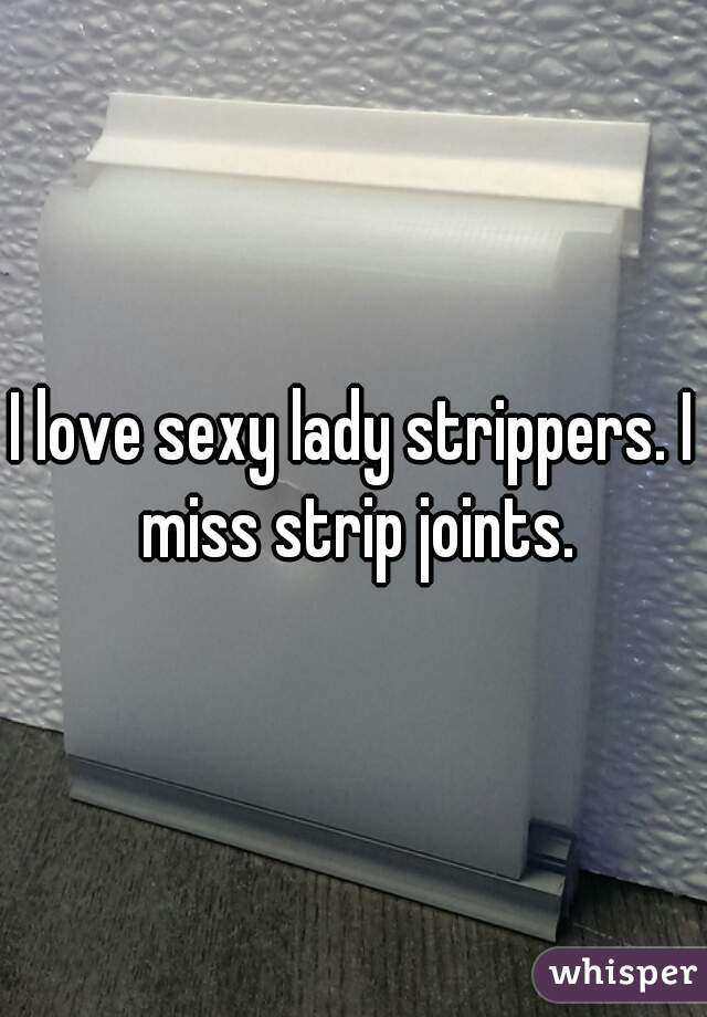 I love sexy lady strippers. I miss strip joints.