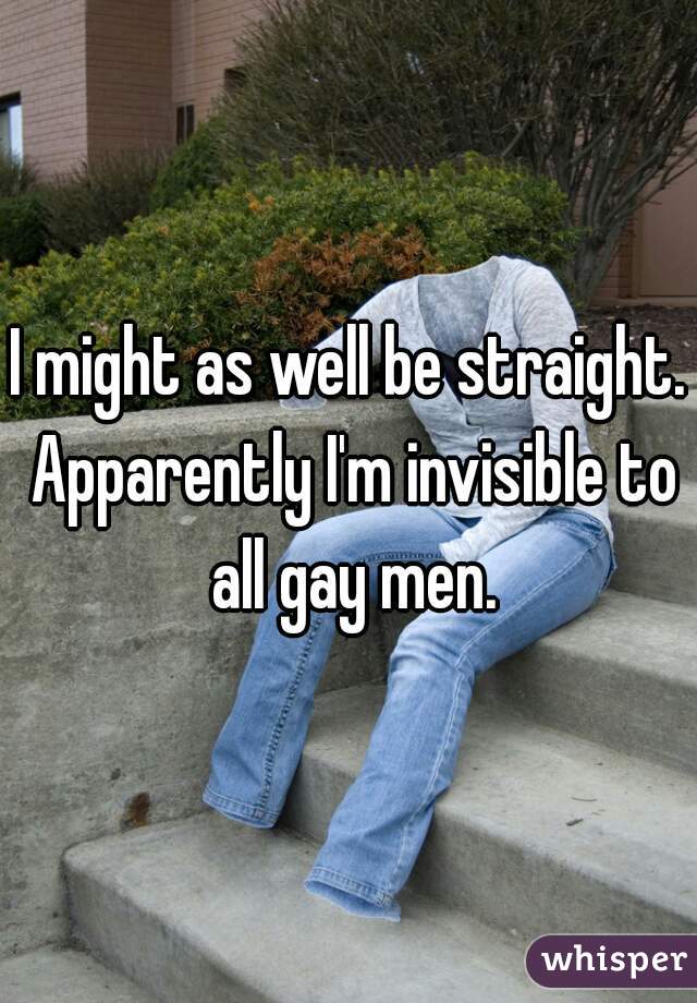 I might as well be straight. Apparently I'm invisible to all gay men.
