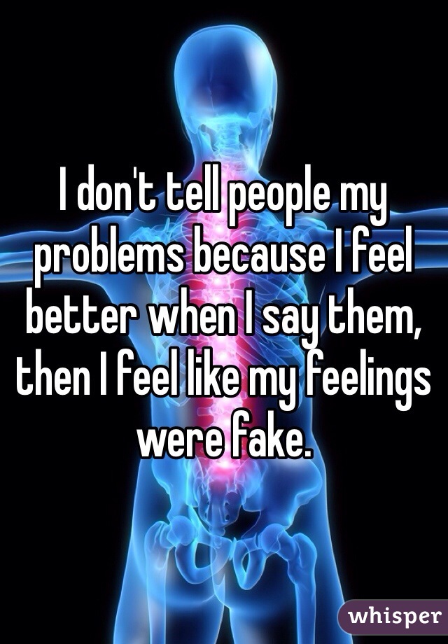 I don't tell people my problems because I feel better when I say them, then I feel like my feelings were fake. 
