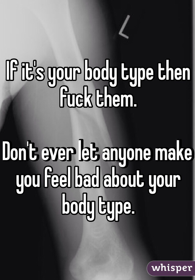 If it's your body type then fuck them.

Don't ever let anyone make you feel bad about your body type. 
 