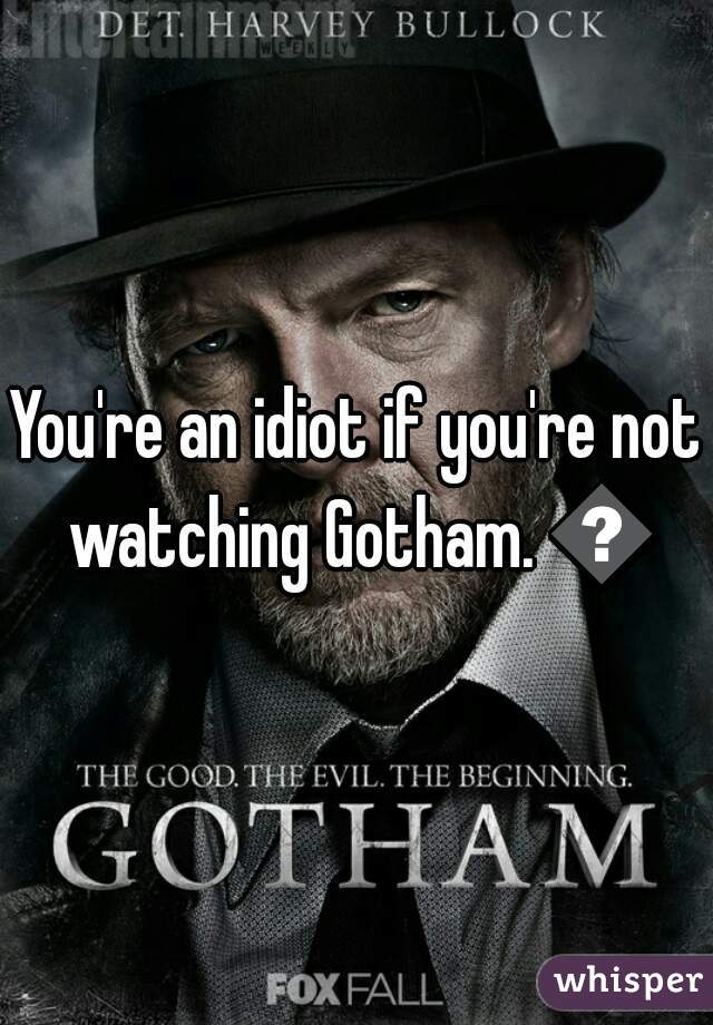 You're an idiot if you're not watching Gotham. 👿