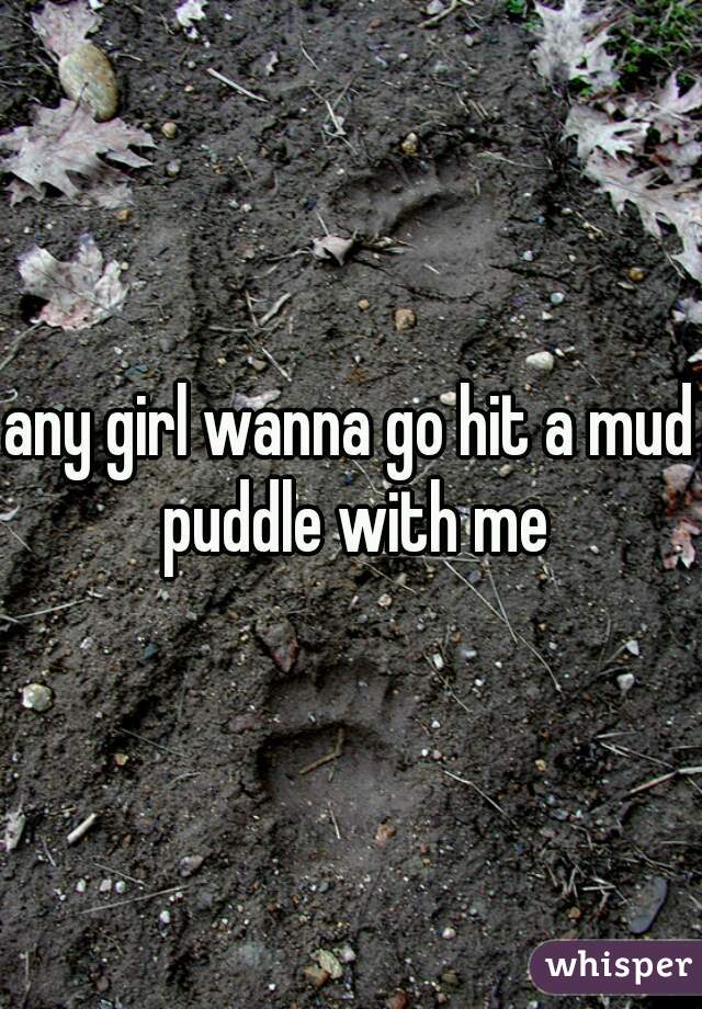 any girl wanna go hit a mud puddle with me