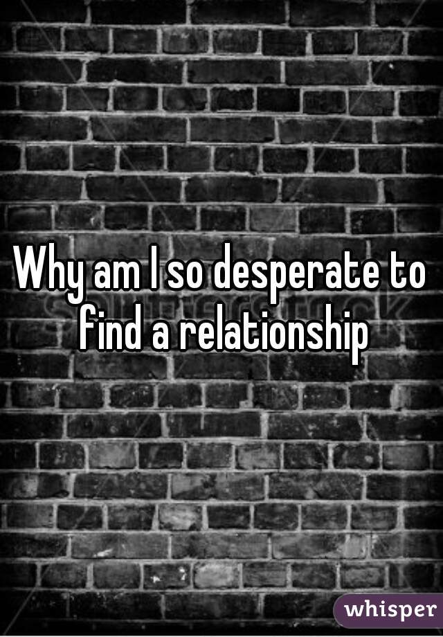 Why am I so desperate to find a relationship