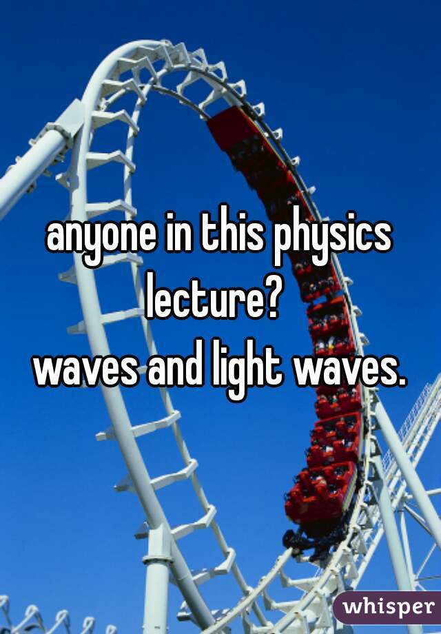 anyone in this physics lecture?  
waves and light waves.