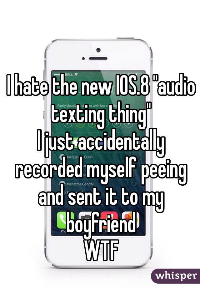 I hate the new IOS.8 "audio texting thing"
I just accidentally recorded myself peeing and sent it to my boyfriend
WTF