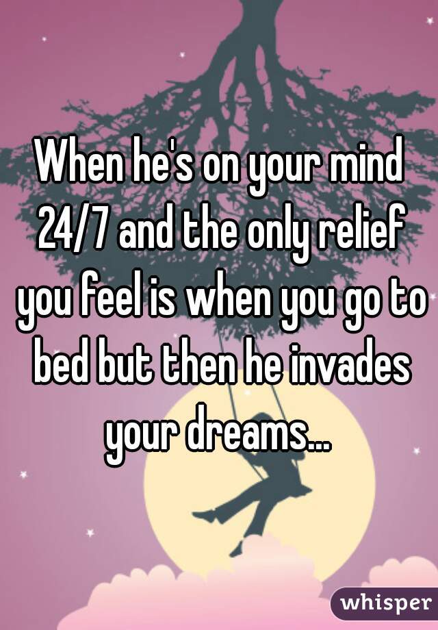 When he's on your mind 24/7 and the only relief you feel is when you go to bed but then he invades your dreams... 