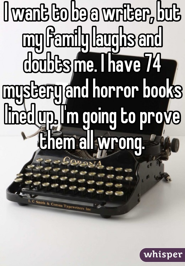 I want to be a writer, but my family laughs and doubts me. I have 74 mystery and horror books lined up. I'm going to prove them all wrong.