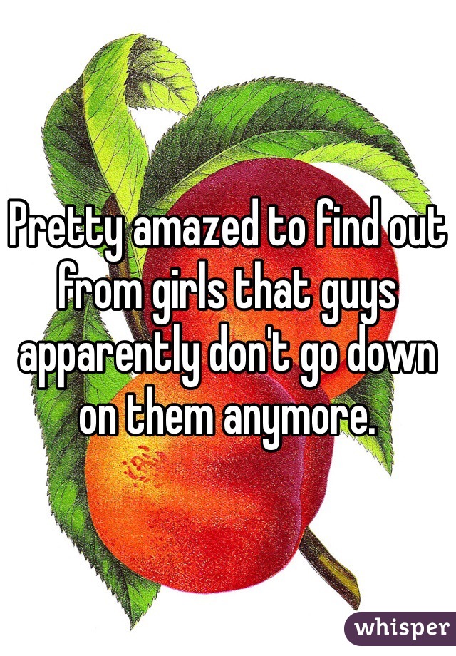 Pretty amazed to find out from girls that guys apparently don't go down on them anymore. 