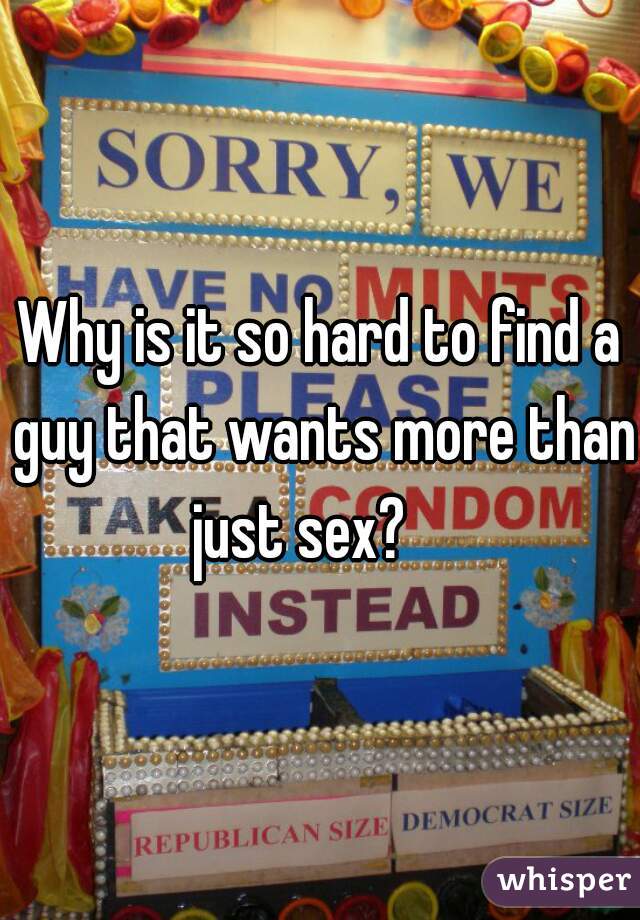 Why is it so hard to find a guy that wants more than just sex?    